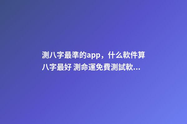 測八字最準的app，什么軟件算八字最好 測命運免費測試軟件，什么網測試命運最準確免費